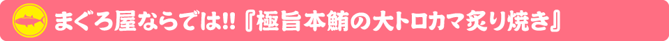 まぐろ食堂まりん 大須店！まぐろ屋ならでは!!『極上本鮪の大トロカマ炙り焼き』